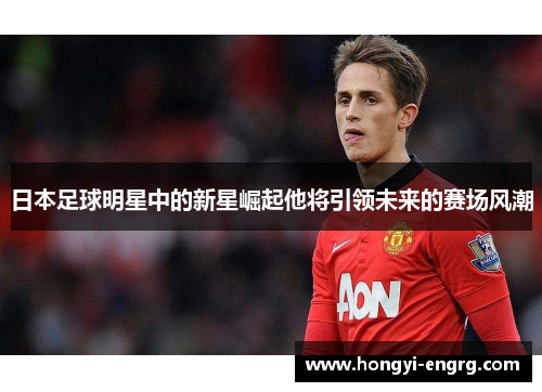 日本足球明星中的新星崛起他将引领未来的赛场风潮