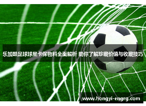 乐加酷足球球星卡保物料全面解析 助你了解珍藏价值与收藏技巧
