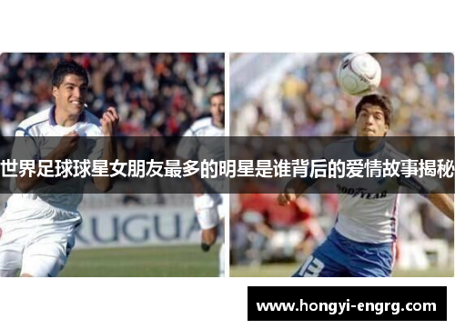 世界足球球星女朋友最多的明星是谁背后的爱情故事揭秘